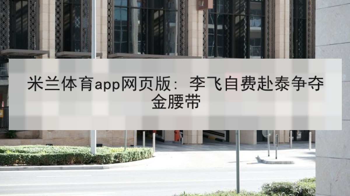 米兰体育app网页版: 李飞自费赴泰争夺金腰带